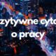 Pozytywne cytaty o pracy (sentencje o pracy, pasji i sukcesie -mądre i śmieszne) 3 pozytywne cytaty o pracy